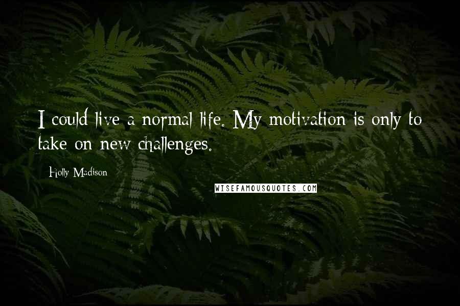 Holly Madison Quotes: I could live a normal life. My motivation is only to take on new challenges.