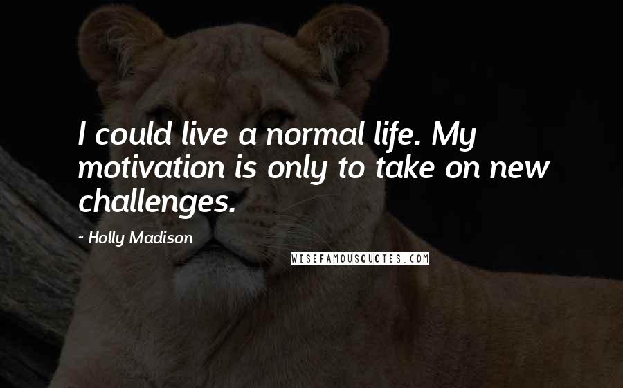 Holly Madison Quotes: I could live a normal life. My motivation is only to take on new challenges.