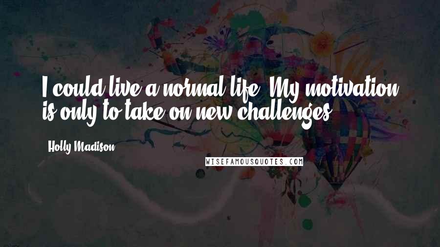 Holly Madison Quotes: I could live a normal life. My motivation is only to take on new challenges.