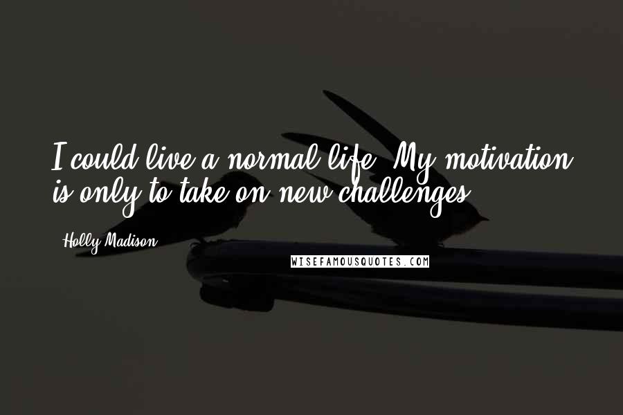 Holly Madison Quotes: I could live a normal life. My motivation is only to take on new challenges.