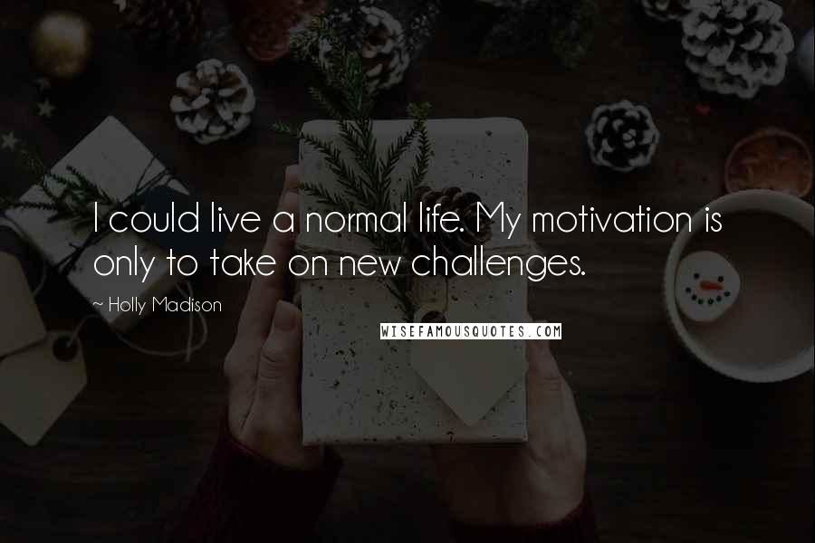 Holly Madison Quotes: I could live a normal life. My motivation is only to take on new challenges.