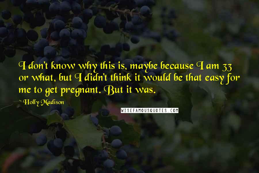Holly Madison Quotes: I don't know why this is, maybe because I am 33 or what, but I didn't think it would be that easy for me to get pregnant. But it was.