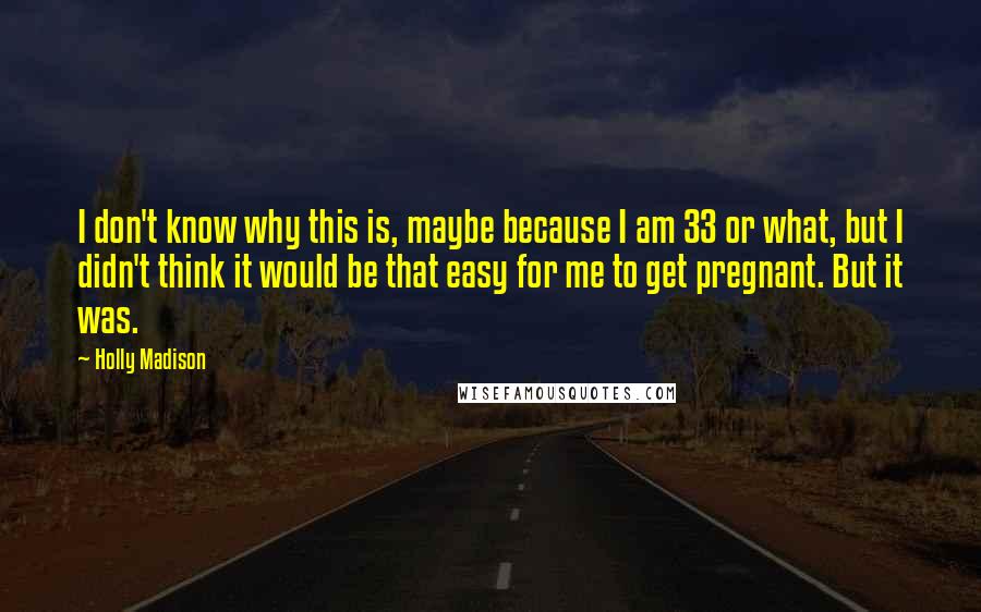 Holly Madison Quotes: I don't know why this is, maybe because I am 33 or what, but I didn't think it would be that easy for me to get pregnant. But it was.