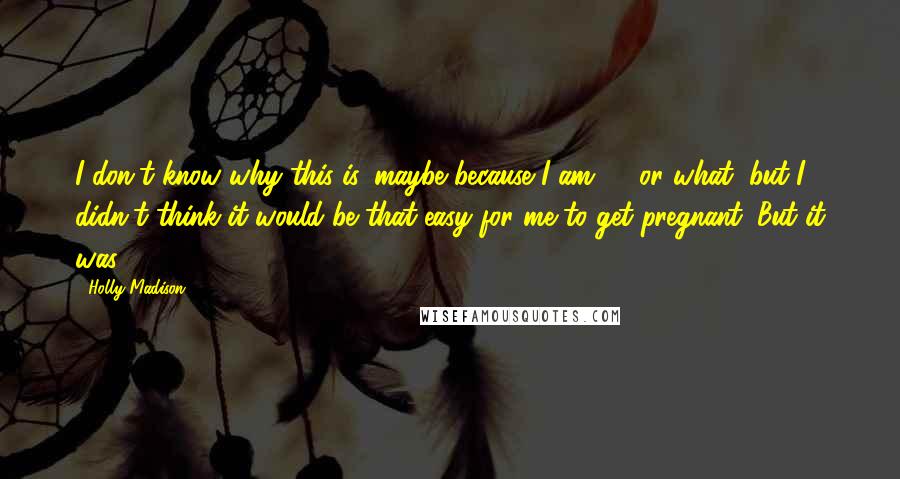 Holly Madison Quotes: I don't know why this is, maybe because I am 33 or what, but I didn't think it would be that easy for me to get pregnant. But it was.