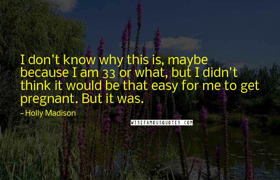Holly Madison Quotes: I don't know why this is, maybe because I am 33 or what, but I didn't think it would be that easy for me to get pregnant. But it was.