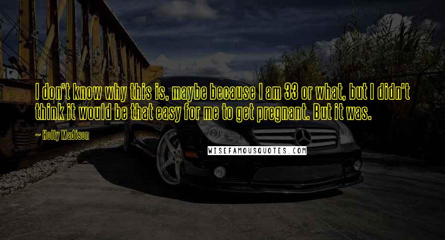 Holly Madison Quotes: I don't know why this is, maybe because I am 33 or what, but I didn't think it would be that easy for me to get pregnant. But it was.