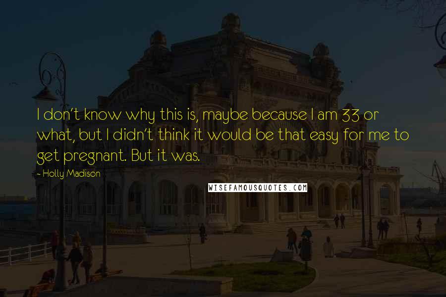 Holly Madison Quotes: I don't know why this is, maybe because I am 33 or what, but I didn't think it would be that easy for me to get pregnant. But it was.