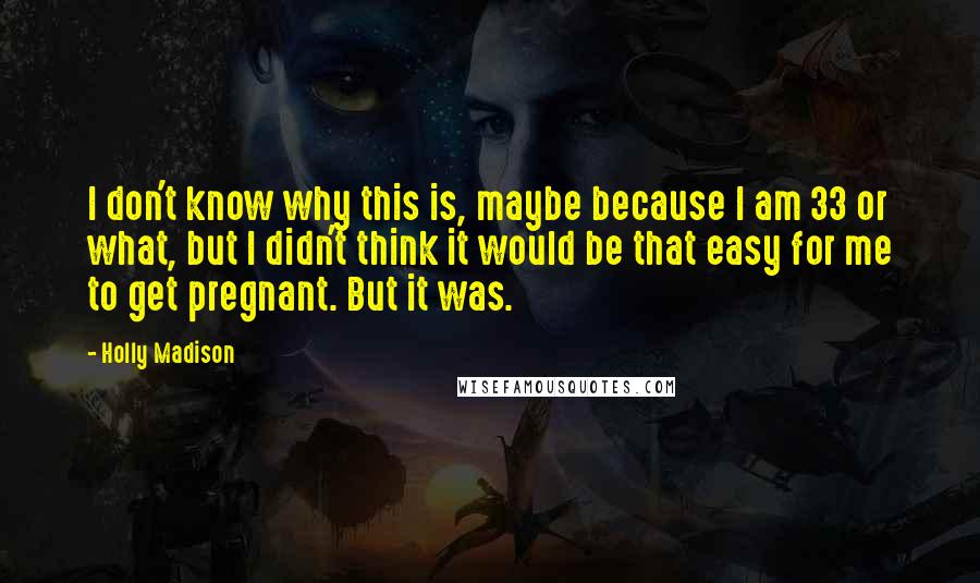 Holly Madison Quotes: I don't know why this is, maybe because I am 33 or what, but I didn't think it would be that easy for me to get pregnant. But it was.