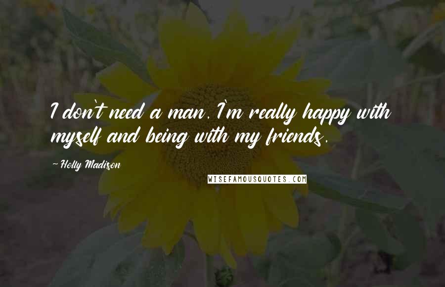 Holly Madison Quotes: I don't need a man. I'm really happy with myself and being with my friends.