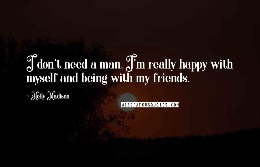 Holly Madison Quotes: I don't need a man. I'm really happy with myself and being with my friends.