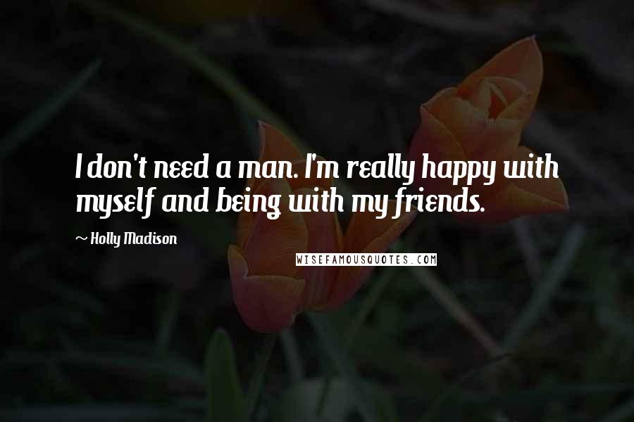 Holly Madison Quotes: I don't need a man. I'm really happy with myself and being with my friends.