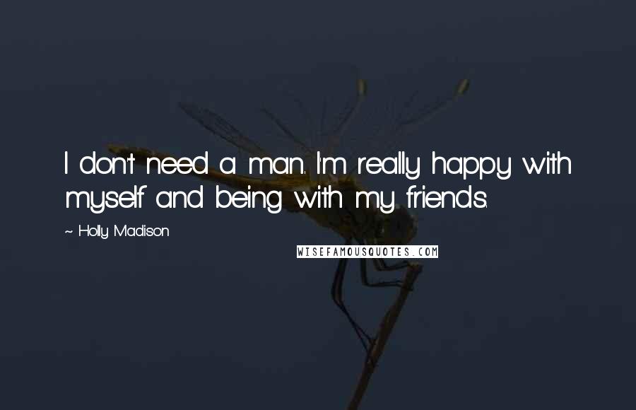 Holly Madison Quotes: I don't need a man. I'm really happy with myself and being with my friends.