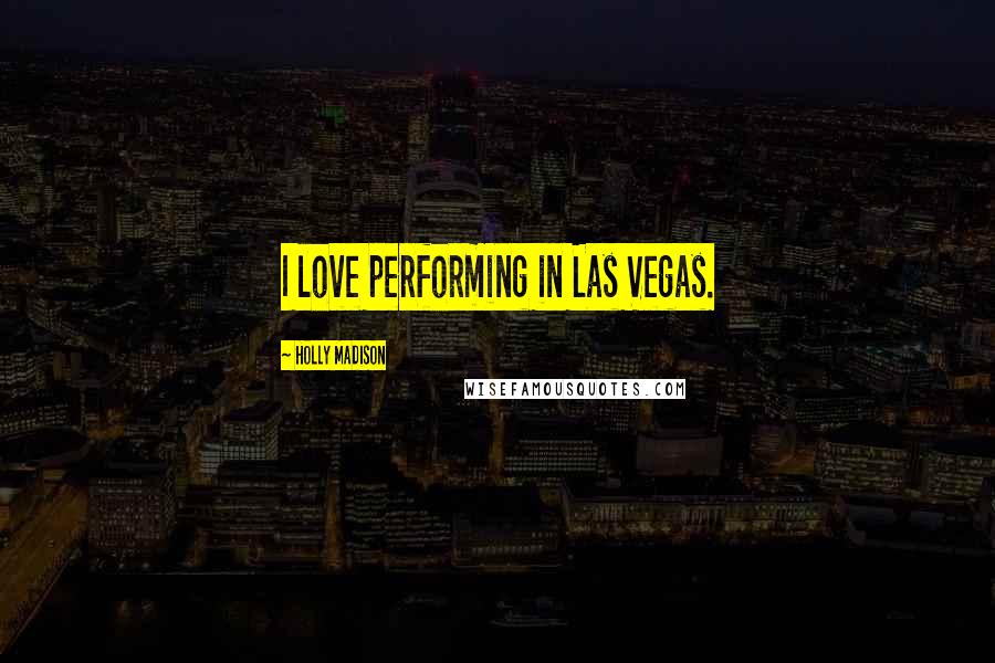 Holly Madison Quotes: I love performing in Las Vegas.