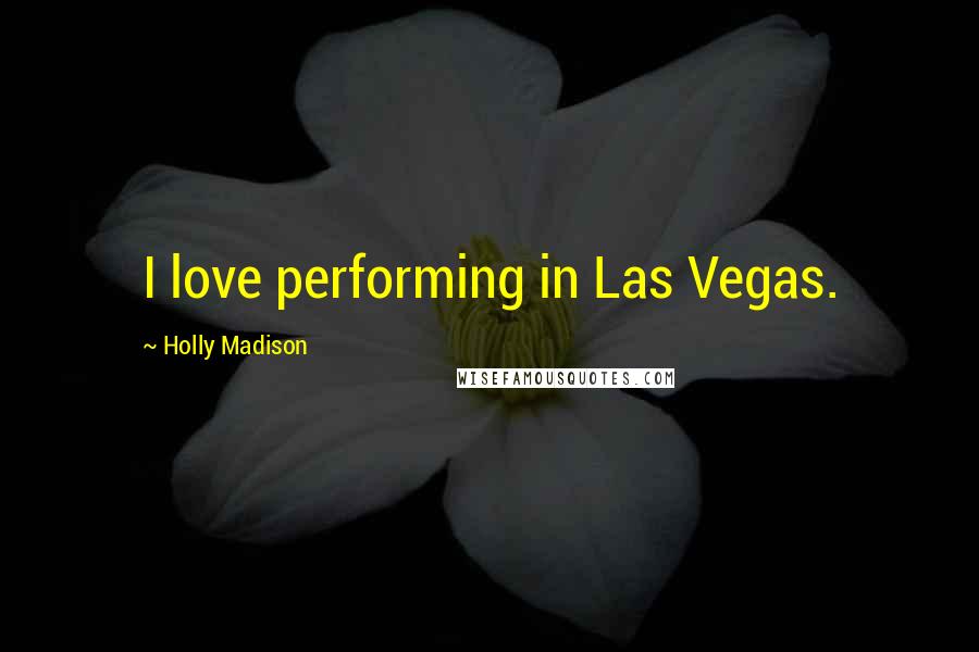 Holly Madison Quotes: I love performing in Las Vegas.