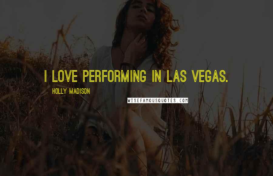 Holly Madison Quotes: I love performing in Las Vegas.