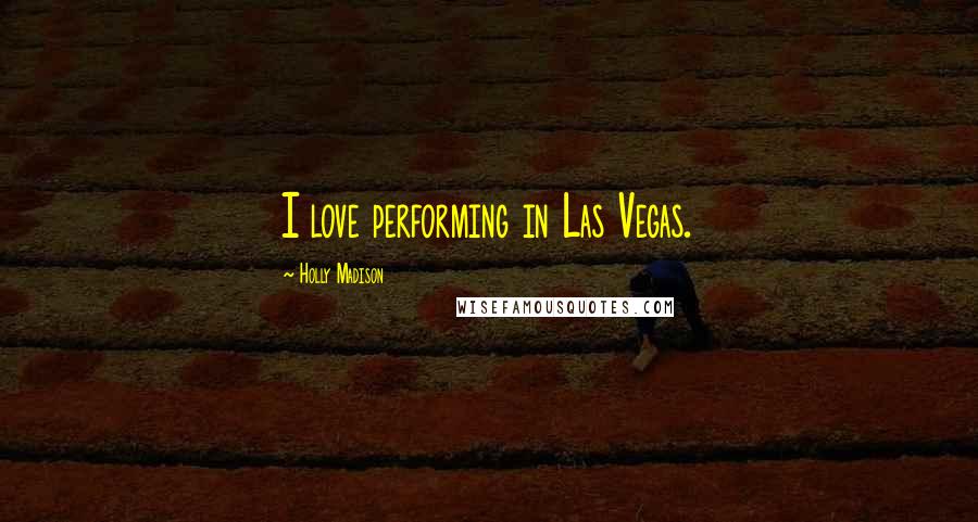 Holly Madison Quotes: I love performing in Las Vegas.