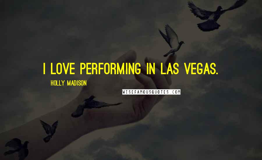 Holly Madison Quotes: I love performing in Las Vegas.