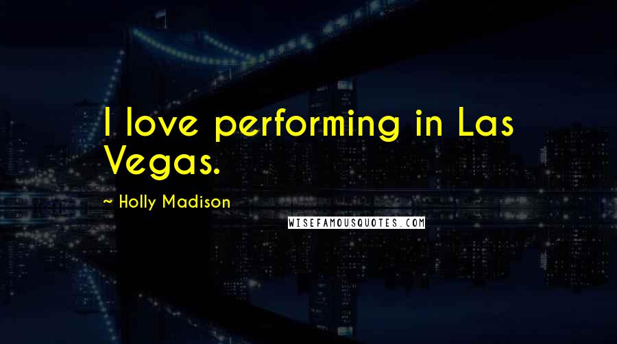 Holly Madison Quotes: I love performing in Las Vegas.