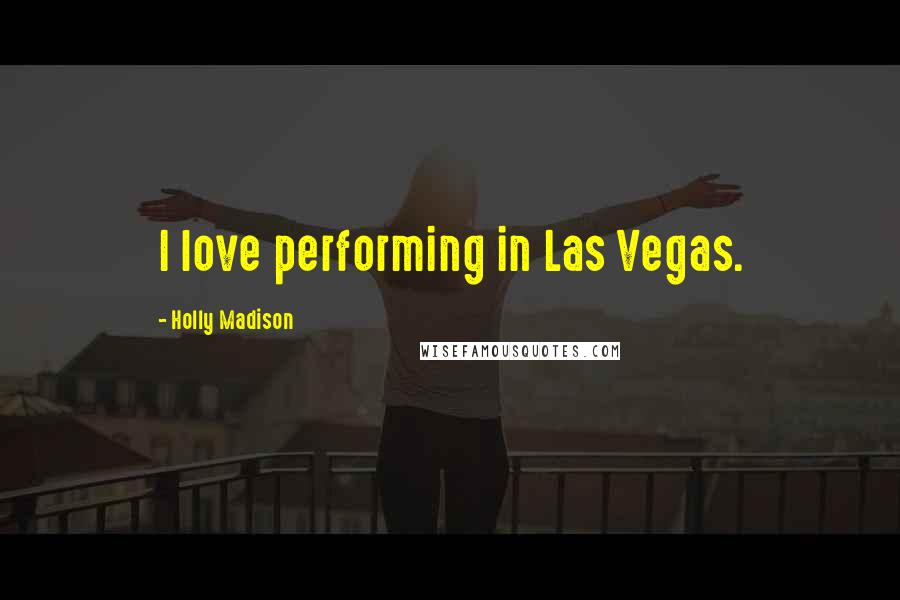 Holly Madison Quotes: I love performing in Las Vegas.