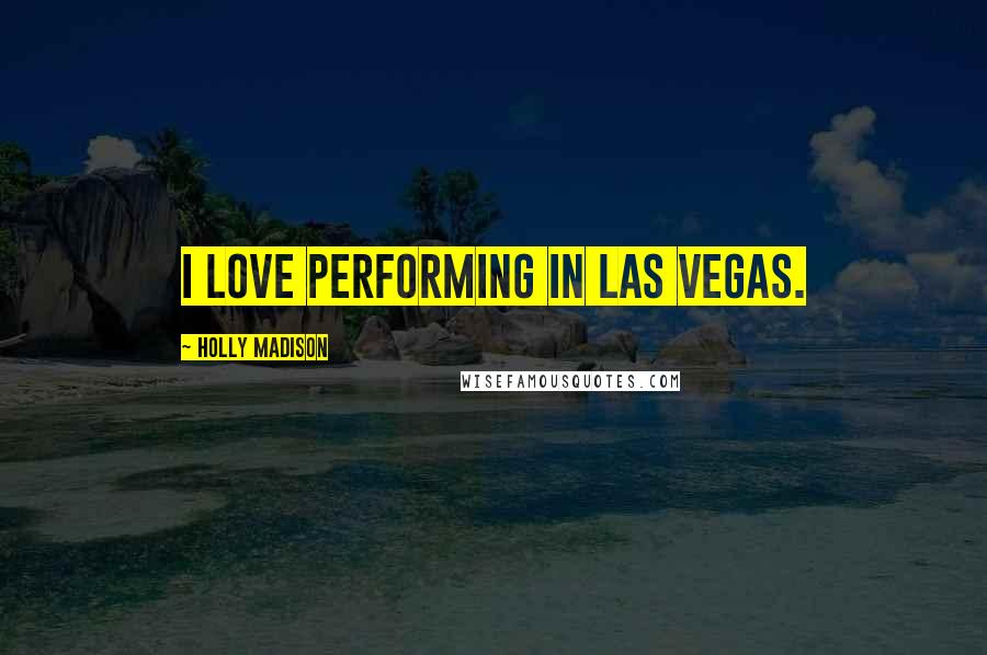 Holly Madison Quotes: I love performing in Las Vegas.