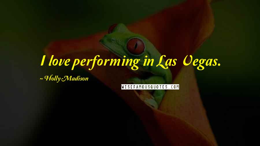 Holly Madison Quotes: I love performing in Las Vegas.