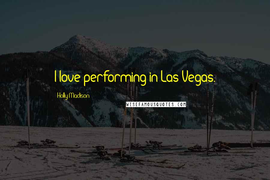 Holly Madison Quotes: I love performing in Las Vegas.