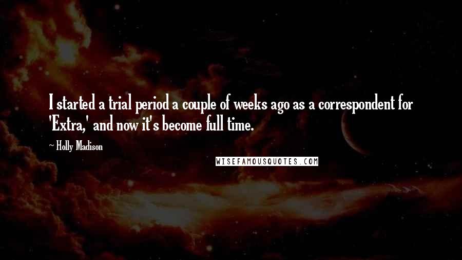 Holly Madison Quotes: I started a trial period a couple of weeks ago as a correspondent for 'Extra,' and now it's become full time.