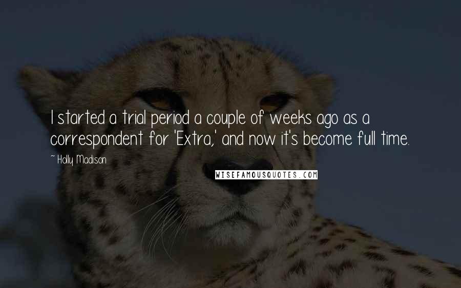 Holly Madison Quotes: I started a trial period a couple of weeks ago as a correspondent for 'Extra,' and now it's become full time.