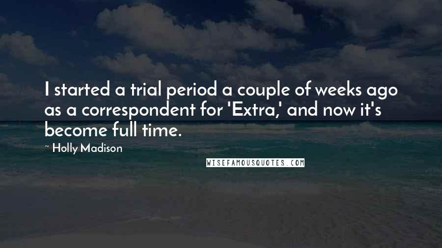 Holly Madison Quotes: I started a trial period a couple of weeks ago as a correspondent for 'Extra,' and now it's become full time.