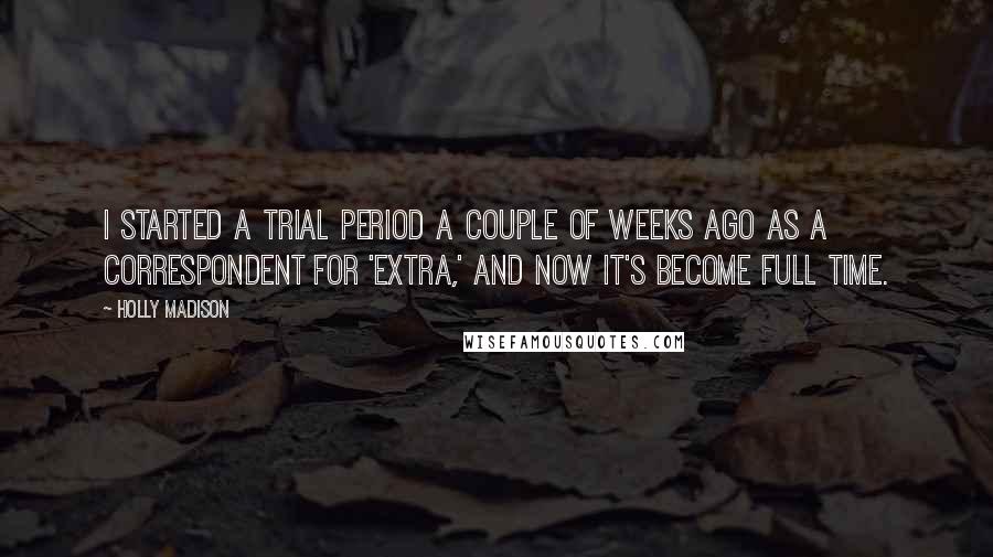 Holly Madison Quotes: I started a trial period a couple of weeks ago as a correspondent for 'Extra,' and now it's become full time.