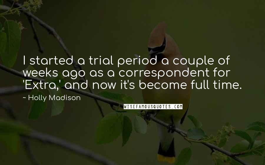 Holly Madison Quotes: I started a trial period a couple of weeks ago as a correspondent for 'Extra,' and now it's become full time.