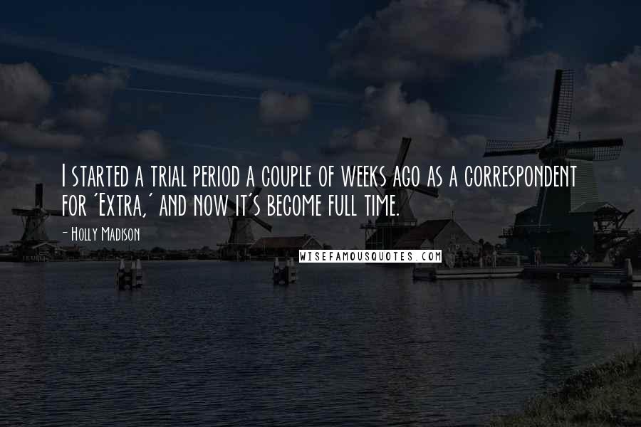 Holly Madison Quotes: I started a trial period a couple of weeks ago as a correspondent for 'Extra,' and now it's become full time.