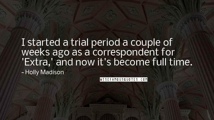 Holly Madison Quotes: I started a trial period a couple of weeks ago as a correspondent for 'Extra,' and now it's become full time.