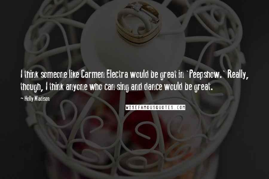 Holly Madison Quotes: I think someone like Carmen Electra would be great in 'Peepshow.' Really, though, I think anyone who can sing and dance would be great.