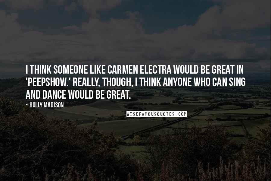 Holly Madison Quotes: I think someone like Carmen Electra would be great in 'Peepshow.' Really, though, I think anyone who can sing and dance would be great.