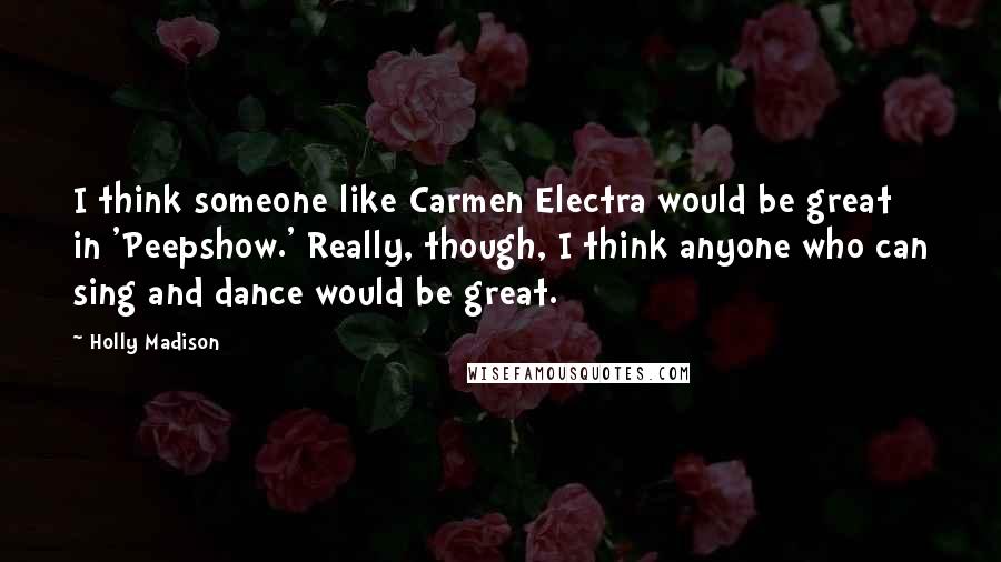 Holly Madison Quotes: I think someone like Carmen Electra would be great in 'Peepshow.' Really, though, I think anyone who can sing and dance would be great.