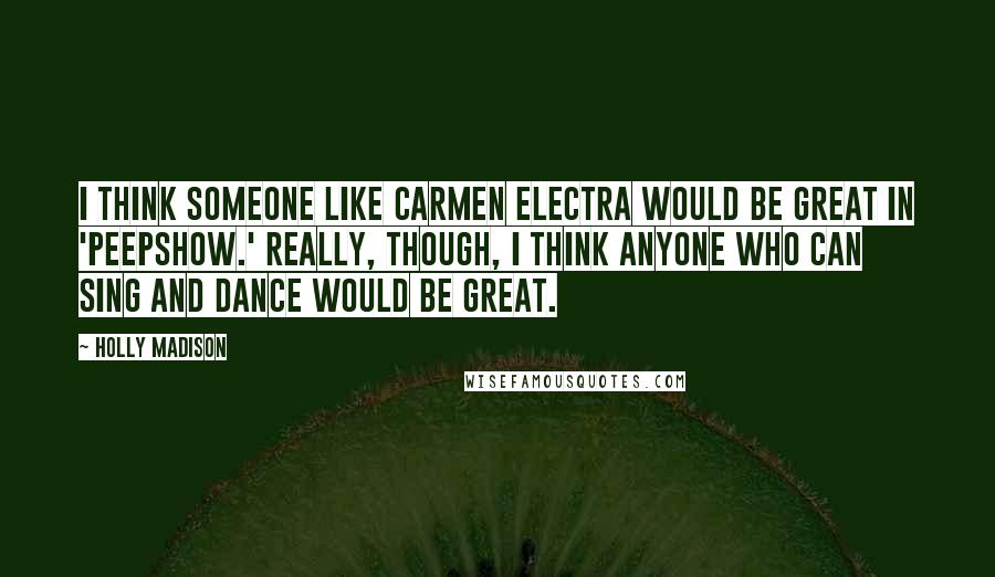 Holly Madison Quotes: I think someone like Carmen Electra would be great in 'Peepshow.' Really, though, I think anyone who can sing and dance would be great.