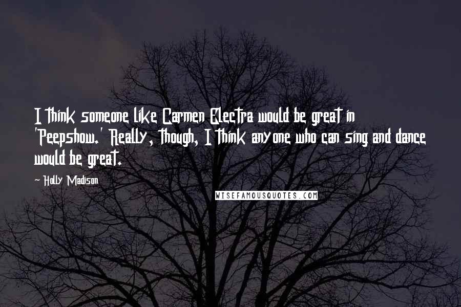 Holly Madison Quotes: I think someone like Carmen Electra would be great in 'Peepshow.' Really, though, I think anyone who can sing and dance would be great.