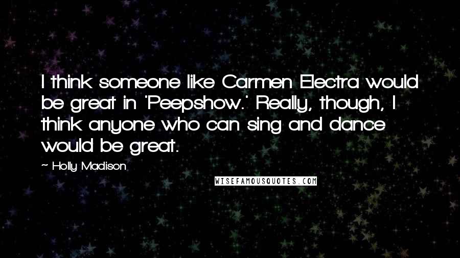 Holly Madison Quotes: I think someone like Carmen Electra would be great in 'Peepshow.' Really, though, I think anyone who can sing and dance would be great.