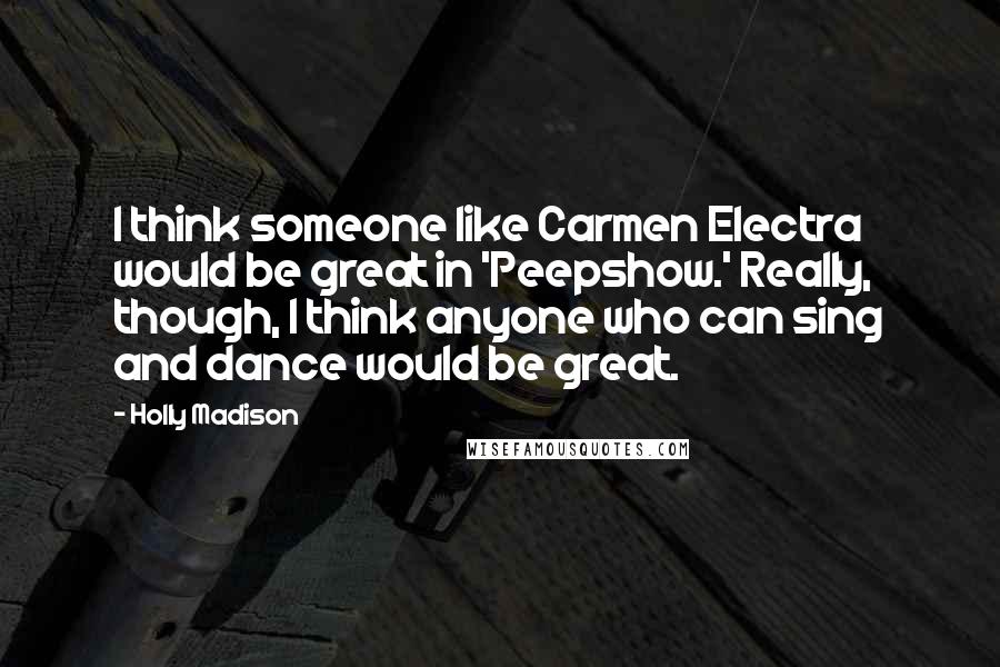 Holly Madison Quotes: I think someone like Carmen Electra would be great in 'Peepshow.' Really, though, I think anyone who can sing and dance would be great.