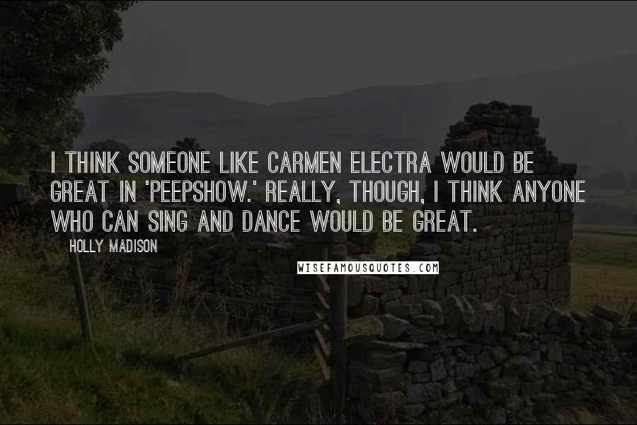 Holly Madison Quotes: I think someone like Carmen Electra would be great in 'Peepshow.' Really, though, I think anyone who can sing and dance would be great.