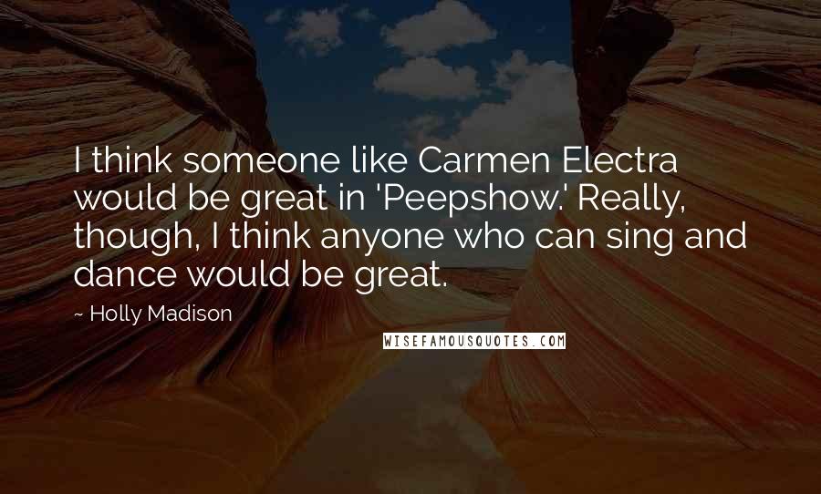 Holly Madison Quotes: I think someone like Carmen Electra would be great in 'Peepshow.' Really, though, I think anyone who can sing and dance would be great.