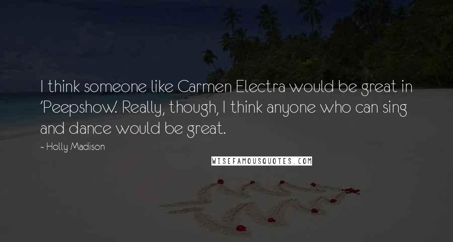 Holly Madison Quotes: I think someone like Carmen Electra would be great in 'Peepshow.' Really, though, I think anyone who can sing and dance would be great.