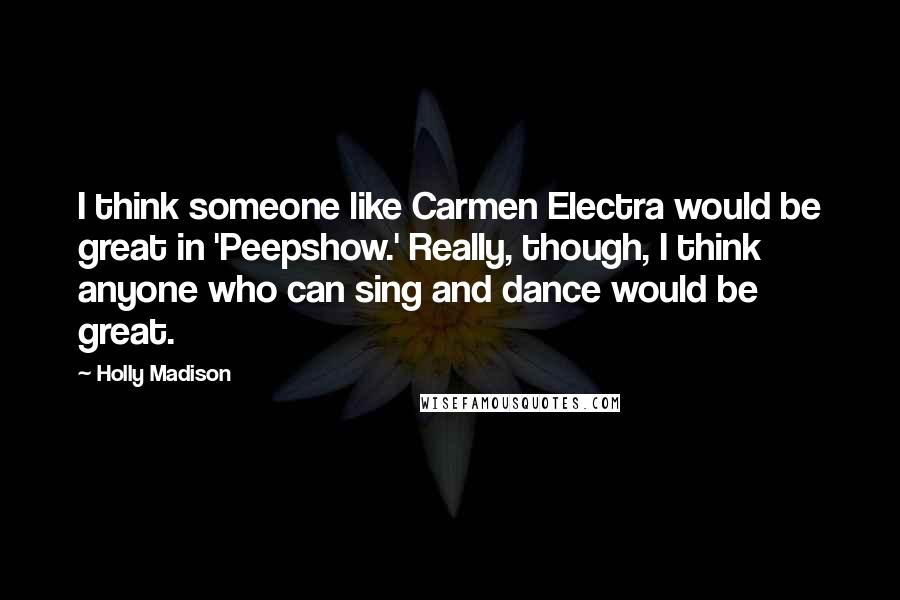 Holly Madison Quotes: I think someone like Carmen Electra would be great in 'Peepshow.' Really, though, I think anyone who can sing and dance would be great.