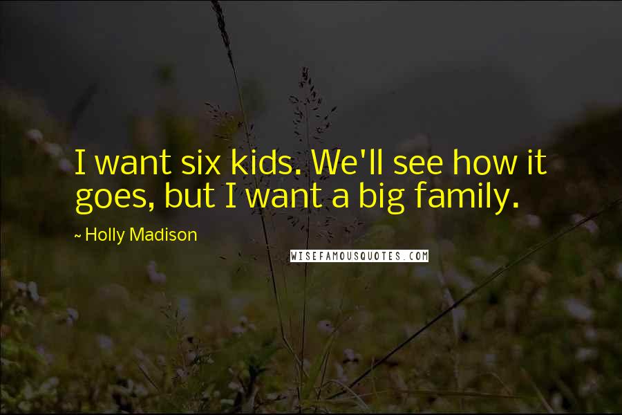 Holly Madison Quotes: I want six kids. We'll see how it goes, but I want a big family.