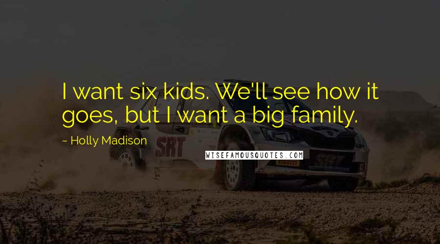 Holly Madison Quotes: I want six kids. We'll see how it goes, but I want a big family.