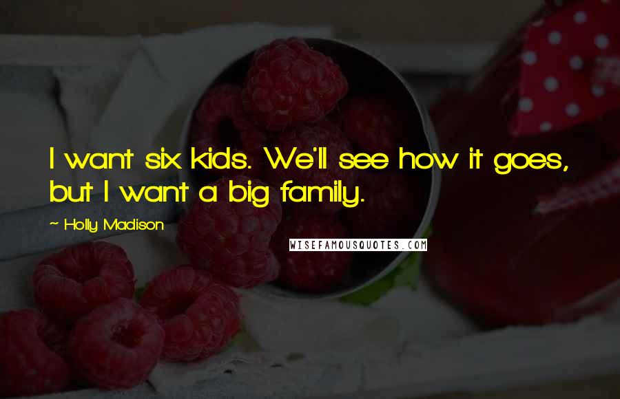 Holly Madison Quotes: I want six kids. We'll see how it goes, but I want a big family.