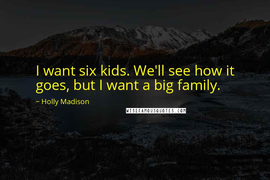 Holly Madison Quotes: I want six kids. We'll see how it goes, but I want a big family.