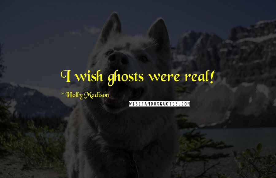 Holly Madison Quotes: I wish ghosts were real!