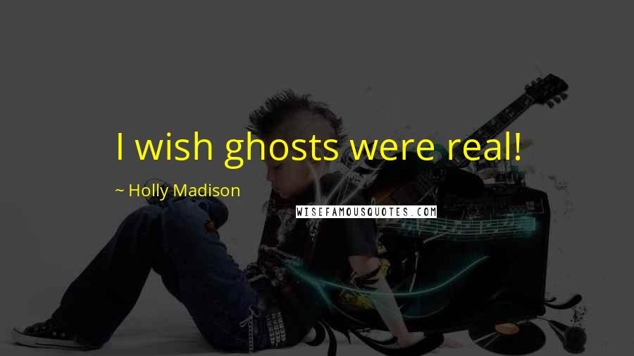 Holly Madison Quotes: I wish ghosts were real!